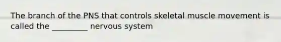 The branch of the PNS that controls skeletal muscle movement is called the _________ nervous system