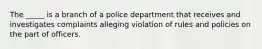 The _____ is a branch of a police department that receives and investigates complaints alleging violation of rules and policies on the part of officers.