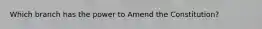 Which branch has the power to Amend the Constitution?