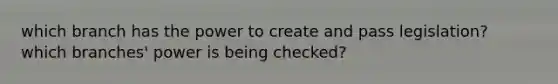 which branch has the power to create and pass legislation? which branches' power is being checked?