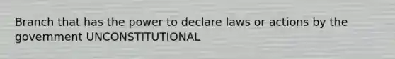 Branch that has the power to declare laws or actions by the government UNCONSTITUTIONAL