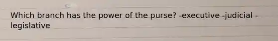 Which branch has the power of the purse? -executive -judicial -legislative