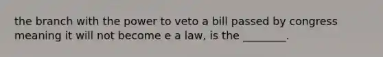 the branch with the power to veto a bill passed by congress meaning it will not become e a law, is the ________.