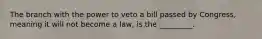 The branch with the power to veto a bill passed by Congress, meaning it will not become a law, is the _________.