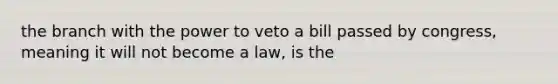 the branch with the power to veto a bill passed by congress, meaning it will not become a law, is the