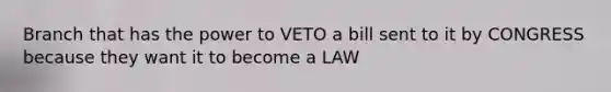 Branch that has the power to VETO a bill sent to it by CONGRESS because they want it to become a LAW