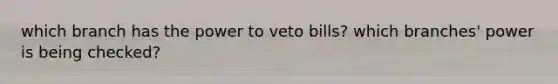 which branch has the power to veto bills? which branches' power is being checked?