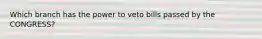 Which branch has the power to veto bills passed by the CONGRESS?