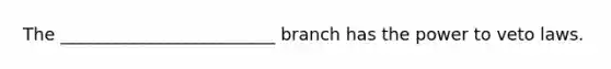 The _________________________ branch has the power to veto laws.