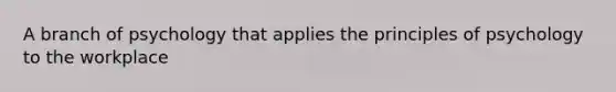A branch of psychology that applies the principles of psychology to the workplace