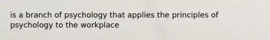 is a branch of psychology that applies the principles of psychology to the workplace