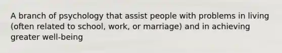 A branch of psychology that assist people with problems in living (often related to school, work, or marriage) and in achieving greater well-being