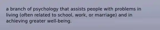 a branch of psychology that assists people with problems in living (often related to school, work, or marriage) and in achieving greater well-being.