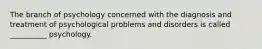 The branch of psychology concerned with the diagnosis and treatment of psychological problems and disorders is called __________ psychology.