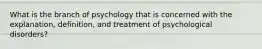 What is the branch of psychology that is concerned with the explanation, definition, and treatment of psychological disorders?