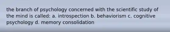 the branch of psychology concerned with the scientific study of the mind is called: a. introspection b. behaviorism c. cognitive psychology d. memory consolidation