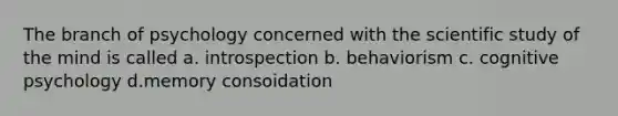 The branch of psychology concerned with the scientific study of the mind is called a. introspection b. behaviorism c. cognitive psychology d.memory consoidation