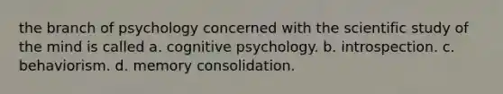 the branch of psychology concerned with the scientific study of the mind is called a. cognitive psychology. b. introspection. c. behaviorism. d. memory consolidation.