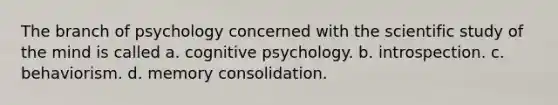 The branch of psychology concerned with the scientific study of the mind is called a. cognitive psychology. b. introspection. c. behaviorism. d. memory consolidation.