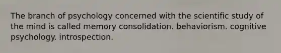 The branch of psychology concerned with the scientific study of the mind is called memory consolidation. behaviorism. cognitive psychology. introspection.