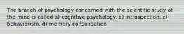 The branch of psychology concerned with the scientific study of the mind is called a) cognitive psychology. b) introspection. c) behaviorism. d) memory consolidation