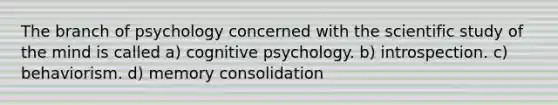 The branch of psychology concerned with the scientific study of the mind is called a) cognitive psychology. b) introspection. c) behaviorism. d) memory consolidation