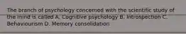 The branch of psychology concerned with the scientific study of the mind is called A. Cognitive psychology B. Introspection C. Behaviourism D. Memory consolidation