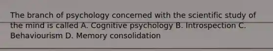 The branch of psychology concerned with the scientific study of the mind is called A. Cognitive psychology B. Introspection C. Behaviourism D. Memory consolidation