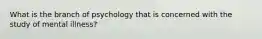 What is the branch of psychology that is concerned with the study of mental illness?