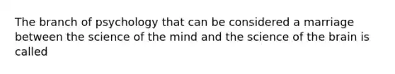 The branch of psychology that can be considered a marriage between the science of the mind and the science of the brain is called