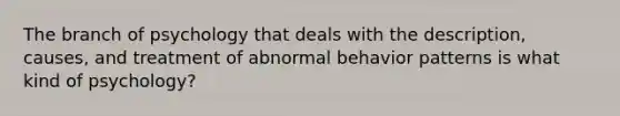 The branch of psychology that deals with the description, causes, and treatment of abnormal behavior patterns is what kind of psychology?