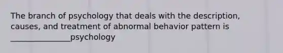 The branch of psychology that deals with the description, causes, and treatment of abnormal behavior pattern is _______________psychology