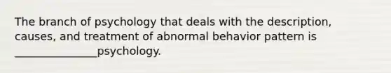 The branch of psychology that deals with the description, causes, and treatment of abnormal behavior pattern is _______________psychology.