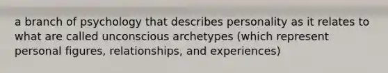 a branch of psychology that describes personality as it relates to what are called unconscious archetypes (which represent personal figures, relationships, and experiences)