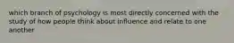 which branch of psychology is most directly concerned with the study of how people think about influence and relate to one another