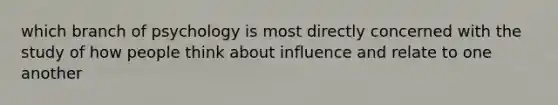 which branch of psychology is most directly concerned with the study of how people think about influence and relate to one another