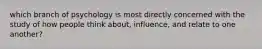 which branch of psychology is most directly concerned with the study of how people think about, influence, and relate to one another?