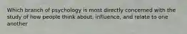 Which branch of psychology is most directly concerned with the study of how people think about, influence, and relate to one another