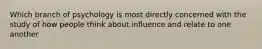 Which branch of psychology is most directly concerned with the study of how people think about influence and relate to one another