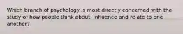 Which branch of psychology is most directly concerned with the study of how people think about, influence and relate to one another?