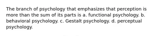 The branch of psychology that emphasizes that perception is more than the sum of its parts is a. functional psychology. b. behavioral psychology. c. Gestalt psychology. d. perceptual psychology.