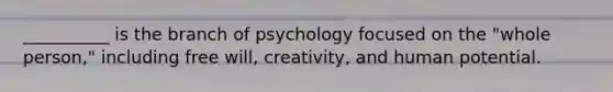 __________ is the branch of psychology focused on the "whole person," including free will, creativity, and human potential.