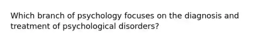 Which branch of psychology focuses on the diagnosis and treatment of psychological disorders?