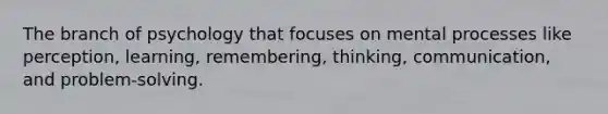 The branch of psychology that focuses on mental processes like perception, learning, remembering, thinking, communication, and problem-solving.