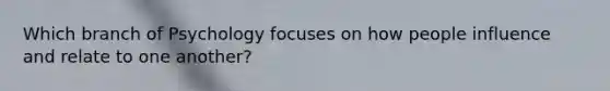 Which branch of Psychology focuses on how people influence and relate to one another?