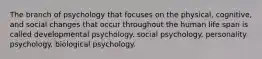 The branch of psychology that focuses on the physical, cognitive, and social changes that occur throughout the human life span is called developmental psychology. social psychology. personality psychology. biological psychology.