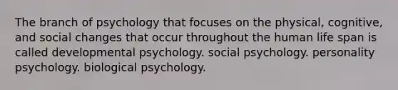 The branch of psychology that focuses on the physical, cognitive, and social changes that occur throughout the human life span is called developmental psychology. social psychology. personality psychology. biological psychology.