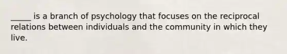 _____ is a branch of psychology that focuses on the reciprocal relations between individuals and the community in which they live.