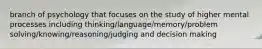 branch of psychology that focuses on the study of higher mental processes including thinking/language/memory/problem solving/knowing/reasoning/judging and decision making