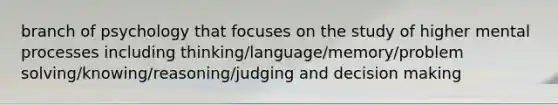 branch of psychology that focuses on the study of higher mental processes including thinking/language/memory/problem solving/knowing/reasoning/judging and decision making